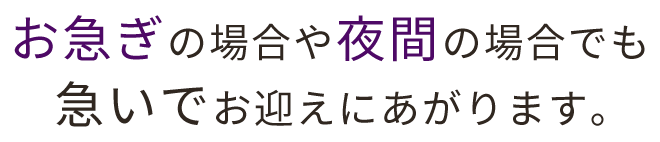 お急ぎの場合や夜間の場合でも急いでお迎えにあがります。